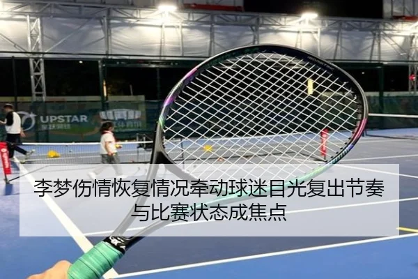 李梦伤情恢复情况牵动球迷目光复出节奏与比赛状态成焦点