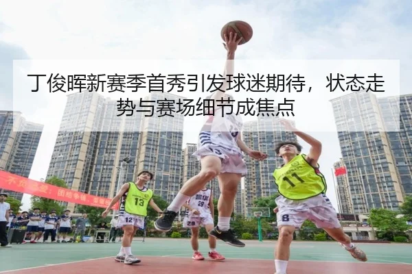 丁俊晖新赛季首秀引发球迷期待，状态走势与赛场细节成焦点 - kaiyun