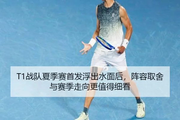 T1战队夏季赛首发浮出水面后，阵容取舍与赛季走向更值得细看（kaiyun）